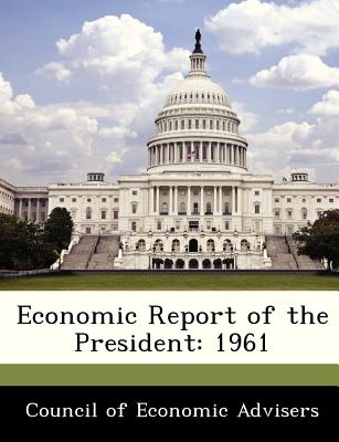 Economic Report of the President: 1961 - Council of Economic Advisers (Creator)