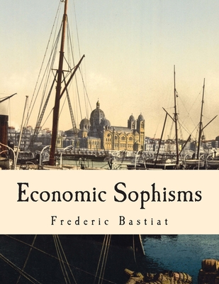 Economic Sophisms (Large Print Edition) - Goddard, Arthur (Translated by), and Hazlitt, Henry (Introduction by), and Bastiat, Frederic