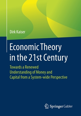 Economic Theory in the 21st Century: Towards a Renewed Understanding of Money and Capital from a System-Wide Perspective - Kaiser, Dirk