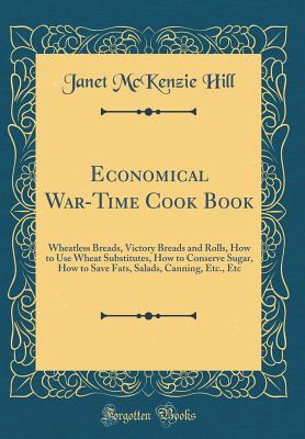 Economical War-Time Cook Book: Wheatless Breads, Victory Breads and Rolls, How to Use Wheat Substitutes, How to Conserve Sugar, How to Save Fats, Salads, Canning, Etc., Etc (Classic Reprint) - Hill, Janet McKenzie