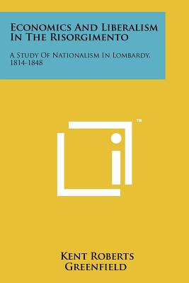 Economics And Liberalism In The Risorgimento: A Study Of Nationalism In Lombardy, 1814-1848 - Greenfield, Kent Roberts, Professor