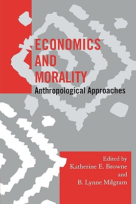 Economics and Morality: Anthropological Approaches - Browne, Katherine E (Editor), and Milgram, B Lynne (Editor), and Dolan, Catherine S (Contributions by)