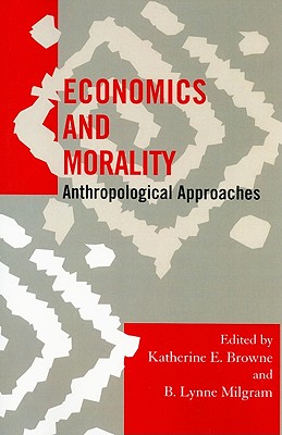 Economics and Morality: Anthropological Approaches - Browne, Katherine E (Editor), and Milgram, B Lynne (Editor), and Dolan, Catherine S (Contributions by)