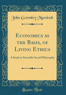 Economics as the Basis, of Living Ethics: A Study in Scientific Social Philosophy (Classic Reprint)