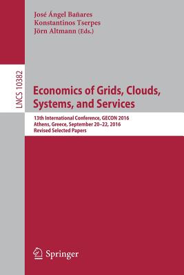 Economics of Grids, Clouds, Systems, and Services: 13th International Conference, Gecon 2016, Athens, Greece, September 20-22, 2016, Revised Selected Papers - Baares, Jos ngel (Editor), and Tserpes, Konstantinos (Editor), and Altmann, Jrn (Editor)