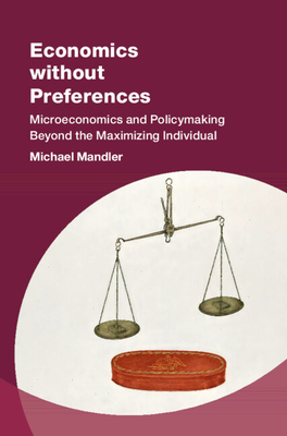 Economics without Preferences: Microeconomics and Policymaking Beyond the Maximizing Individual - Mandler, Michael