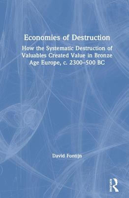 Economies of Destruction: How the Systematic Destruction of Valuables Created Value in Bronze Age Europe, C. 2300-500 BC - Fontijn, David