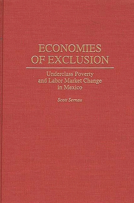 Economies of Exclusion: Underclass Poverty and Labor Market Change in Mexico - Sernau, Scott R