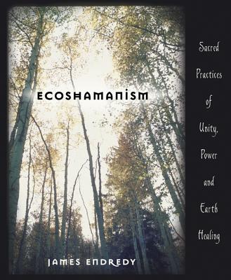 Ecoshamanism: Sacred Practices of Unity, Power and Earth Healing - Endredy, James