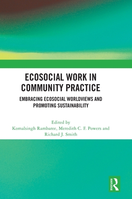 Ecosocial Work in Community Practice: Embracing Ecosocial Worldviews and Promoting Sustainability - Rambaree, Komalsingh (Editor), and Powers, Meredith C F (Editor), and Smith, Richard J (Editor)