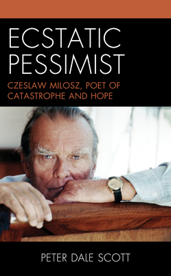 Ecstatic Pessimist: Czeslaw Milosz, Poet of Catastrophe and Hope - Scott, Peter Dale