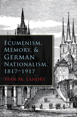 Ecumenism, Memory, & German Nationalism, 1817-1917 - Landry, Stan M
