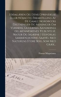 Eddalren Og Dens Oprindelse Eller Njagtig Fremstilling Af De Gamle Nordboers Digtninger Og Meninger Om Verdens, Gudernes, Aandernes Og Menneskenes Tilblivelse, Natur Og Skjbne I Udfrlig Sammenligning Saavel Med Naturens Store Bog, Som Med Grk... - Magnsson, Finnur