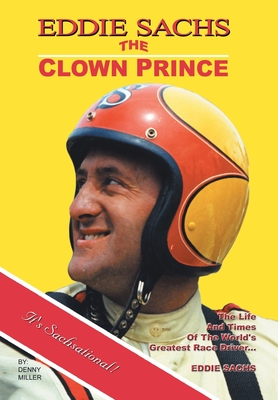 Eddie Sachs: the Clown Prince of Racing: The Life and Times of the World's Greatest Race Driver - Miller, Denny