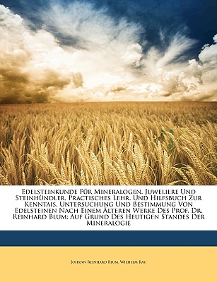 Edelsteinkunde F?r Mineralogen, Juweliere Und Steinh?ndler. Practisches Lehr. Und Hilfsbuch Zur Kenntais, Untersuchung Und Bestimmung Von Edelsteinen Nach Einem ?lteren Werke Des Prof. Dr. Reinhard Blum; Auf Grund Des Heutigen Standes Der Mineralogie - Blum, Johann Reinhard, and Rau, Wilhelm