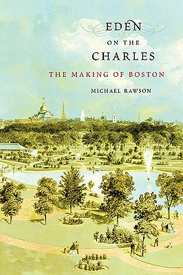 Eden on the Charles: The Making of Boston - Rawson, Michael