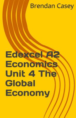 Edexcel A2 Economics Unit 4 the Global Economy - Casey, Brendan