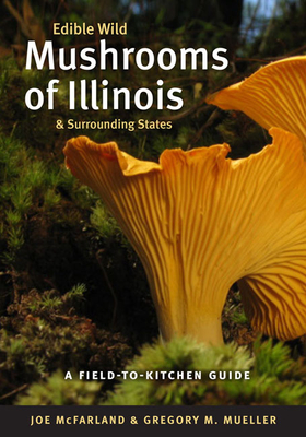 Edible Wild Mushrooms of Illinois and Surrounding States: A Field-To-Kitchen Guide - McFarland, Joe, and Mueller, Gregory M