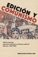 Edici?n Y Comunismo: Cultura Impresa, Educaci?n Militante Y Prcticas Pol?ticas (M?xico, 1930-1940)