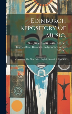 Edinburgh Repository Of Music,: Containing The Most Select English, Scottish & Irish Airs - Ruggles-Brise, Dorothea Lady (Creator), and Glen, John 1833-1904 Former Owner S (Creator)