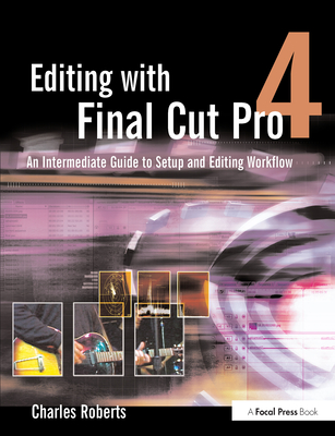 Editing with Final Cut Pro 4: An Intermediate Guide to Setup and Editing Workflow - Roberts, Charles