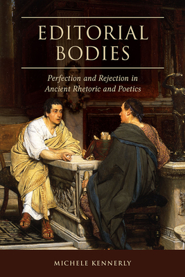 Editorial Bodies: Perfection and Rejection in Ancient Rhetoric and Poetics - Kennerly, Michele