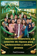 Educacin financiera y creacin de riqueza para adolescentes y adultos jvenes: Una gua prctica para dominar la administracin del dinero y generar riqueza tempranamente para un futuro seguro