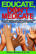 Educate, Don't Medicate- The Clear Minded Non-Medication Solution For Children With ADD/ADHD Symptoms