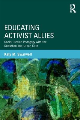 Educating Activist Allies: Social Justice Pedagogy with the Suburban and Urban Elite - Swalwell, Katy M