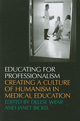 Educating for Professionalism: Creating a Culture of Humanism in Medical Education - Wear, Delese, and Bickel, Janet (Contributions by), and Cohen, Jordan J (Foreword by)
