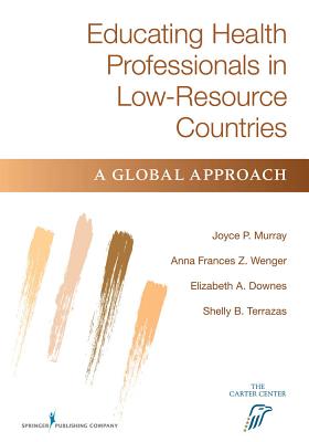 Educating Health Professionals in Low-Resource Countries: A Global Approach - Murray, Joyce P, Edd, RN, Faan, and Wenger, Fran, PhD, RN, Faan, and Downes, Elizabeth, MPH, Msn