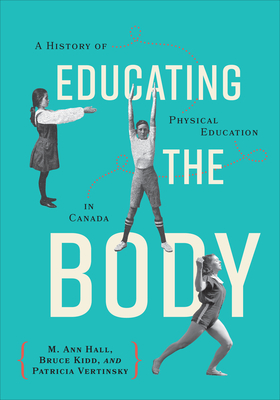 Educating the Body: A History of Physical Education in Canada - Hall, M Ann, and Kidd, Bruce, and Vertinsky, Patricia