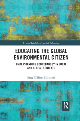 Educating the Global Environmental Citizen: Understanding Ecopedagogy in Local and Global Contexts - Misiaszek, Greg William