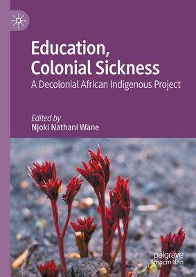 Education, Colonial Sickness: A Decolonial African Indigenous Project - Wane, Njoki Nathani (Editor)