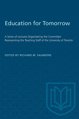 Education for Tomorrow: A Series of Lectures Organized by the Committee Representing the Teaching Staff of the University of Toronto - Saunders, Richard M (Editor)