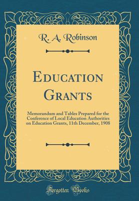 Education Grants: Memorandum and Tables Prepared for the Conference of Local Education Authorities on Education Grants, 11th December, 1908 (Classic Reprint) - Robinson, R a