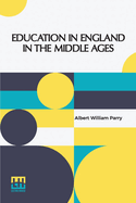 Education In England In The Middle Ages: Thesis Approved For The Degree Of Doctor Of Science In The University Of London