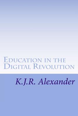 Education in the Digital Revolution: Theories and Issues on the Impact of Technology and Electronic Media - Alexander, K J R