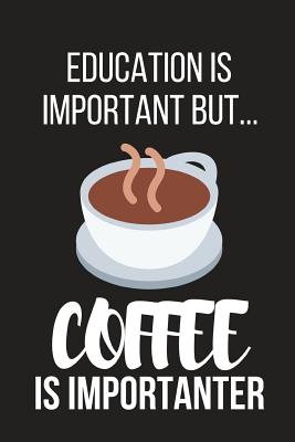 Education Is Important But... Coffee Is Importanter: Funny Novelty Birthday Coffee Gifts for Him, Her, Wife, Husband, Mom, Dad Small Lined Notebook / Journal to Write in (6 X 9) - Notebooks, Novelty