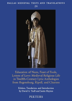 Education of Nuns, Feast of Fools, Letters of Love: Medieval Religious Life in Twelfth-Century Lyric Anthologies from Regensburg, Ripoll, and Chartres - Traill, D.A., and Haynes, J.