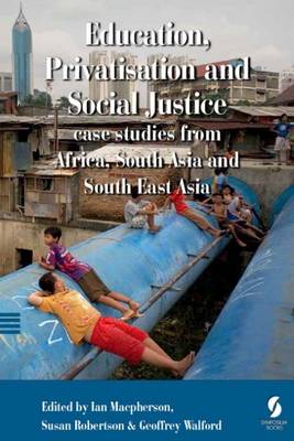 Education, Privatisation and Social Justice: Case Studies from Africa, South Asia and South East Asia - Macpherson, Ian (Editor), and Robertson, Susan L. (Editor), and Walford, Geoffrey (Editor)