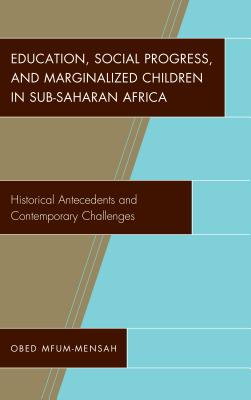 Education, Social Progress, and Marginalized Children in Sub-Saharan Africa: Historical Antecedents and Contemporary Challenges - Mfum-Mensah, Obed