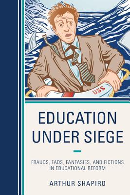 Education Under Siege: Frauds, Fads, Fantasies and Fictions in Educational Reform - Shapiro, Arthur, Dr.