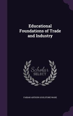 Educational Foundations of Trade and Industry - Ware, Fabian Arthur Goulstone