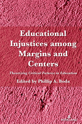 Educational Injustices Among Margins and Centers: Theorizing Critical Futures in Education - Steinberg, Shirley R (Editor), and Boda, Phillip