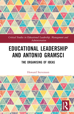 Educational Leadership and Antonio Gramsci: The Organising of Ideas - Stevenson, Howard