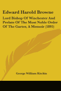 Edward Harold Browne: Lord Bishop Of Winchester And Prelate Of The Most Noble Order Of The Garter, A Memoir (1895)