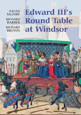 Edward III's Round Table at Windsor: The House of the Round Table and the Windsor Festival of 1344 - Munby, Julian, and Barber, Richard, and Brown, Richard, Prof., PhD