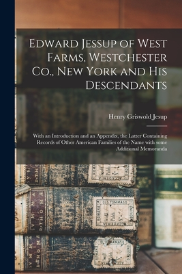 Edward Jessup of West Farms, Westchester Co., New York and His Descendants: With an Introduction and an Appendix, the Latter Containing Records of Other American Families of the Name With Some Additional Memoranda - Jesup, Henry Griswold 1826-1903