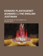 Edward Plantagenet (Edward I.) the English Justinian: Or, the Making of the Common Law